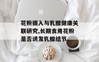 花粉摄入与乳腺健康关联研究,长期食用花粉是否诱发乳腺结节