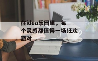 在idea乐园里，每个灵感都值得一场狂欢派对
