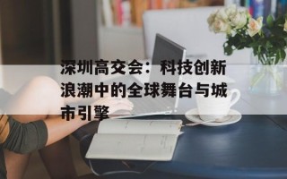 深圳高交会：科技创新浪潮中的全球舞台与城市引擎