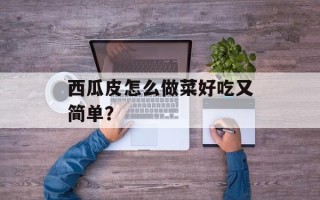 西瓜皮怎么做菜好吃又简单？