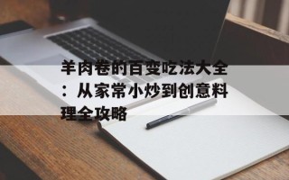 羊肉卷的百变吃法大全：从家常小炒到创意料理全攻略
