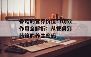 香菇的营养价值与功效作用全解析：从餐桌到药箱的养生密码