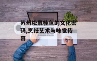 苏州松鼠桂鱼的文化密码,烹饪艺术与味觉传奇