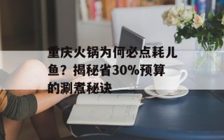 重庆火锅为何必点耗儿鱼？揭秘省30%预算的涮煮秘诀