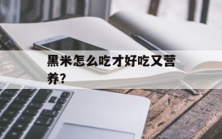 黑米怎么吃才好吃又营养？