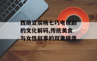 西施豆腐杨七巧电视剧的文化解码,传统美食与女性叙事的双重镜像