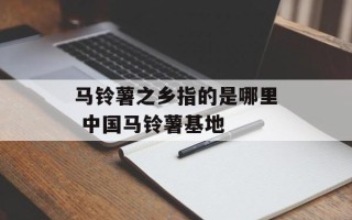 马铃薯之乡指的是哪里 中国马铃薯基地