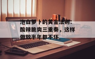 泡白萝卜的黄金法则：酸辣脆爽三重奏，这样做放半年都不坏