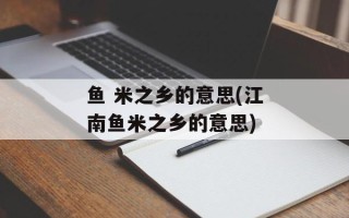 鱼 米之乡的意思(江南鱼米之乡的意思)