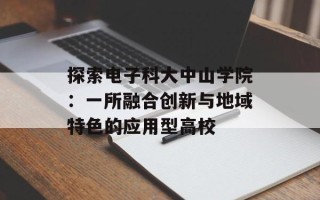 探索电子科大中山学院：一所融合创新与地域特色的应用型高校