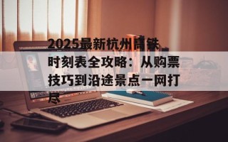 2025最新杭州高铁时刻表全攻略：从购票技巧到沿途景点一网打尽