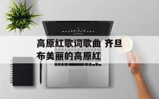 高原红歌词歌曲 齐旦布美丽的高原红