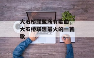 大石桥联盟所有歌曲，大石桥联盟最火的一首歌