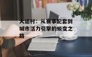 大运村：从赛事配套到城市活力引擎的蜕变之路