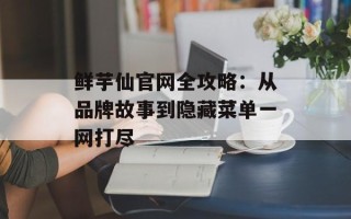 鲜芋仙官网全攻略：从品牌故事到隐藏菜单一网打尽