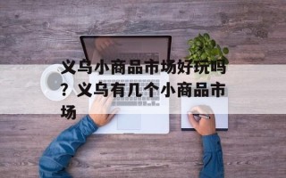 义乌小商品市场好玩吗？义乌有几个小商品市场