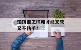 馅饼面怎样和才能又软又不粘手？