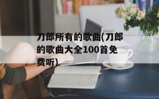 刀郎所有的歌曲(刀郎的歌曲大全100首免费听)