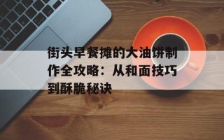 街头早餐摊的大油饼制作全攻略：从和面技巧到酥脆秘诀