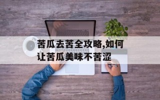 苦瓜去苦全攻略,如何让苦瓜美味不苦涩