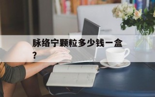脉络宁颗粒多少钱一盒？