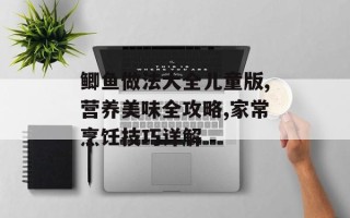 鲫鱼做法大全儿童版,营养美味全攻略,家常烹饪技巧详解