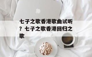 七子之歌香港歌曲试听？七子之歌香港回归之歌