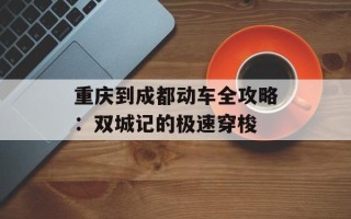 重庆到成都动车全攻略：双城记的极速穿梭