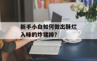 新手小白如何做出酥烂入味的炸猪蹄？