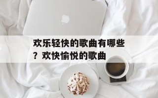 欢乐轻快的歌曲有哪些？欢快愉悦的歌曲