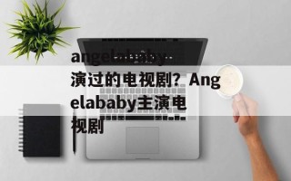 angelababy演过的电视剧？Angelababy主演电视剧