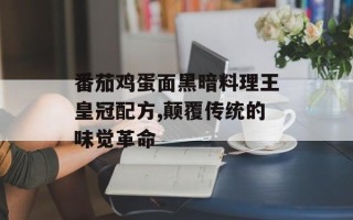 番茄鸡蛋面黑暗料理王皇冠配方,颠覆传统的味觉革命