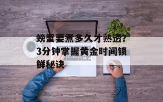 螃蟹要煮多久才熟透？3分钟掌握黄金时间锁鲜秘诀
