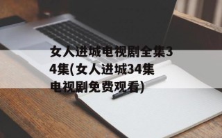 女人进城电视剧全集34集(女人进城34集电视剧免费观看)