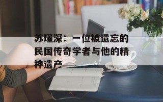 苏瑾深：一位被遗忘的民国传奇学者与他的精神遗产