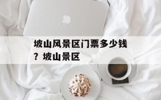 坡山风景区门票多少钱？坡山景区