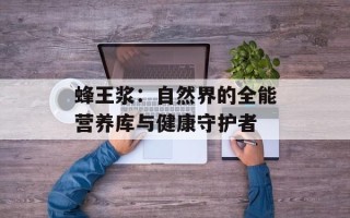 蜂王浆：自然界的全能营养库与健康守护者