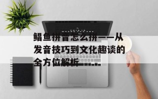 鲳鱼拼音怎么拼——从发音技巧到文化趣谈的全方位解析