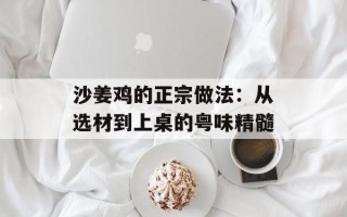 沙姜鸡的正宗做法：从选材到上桌的粤味精髓