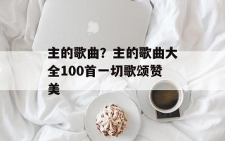 主的歌曲？主的歌曲大全100首一切歌颂赞美