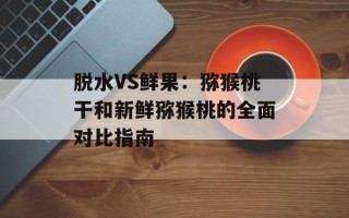 脱水VS鲜果：猕猴桃干和新鲜猕猴桃的全面对比指南