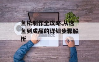 鱼松制作全攻略,从选鱼到成品的详细步骤解析
