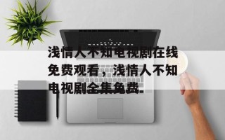 浅情人不知电视剧在线免费观看，浅情人不知电视剧全集免费