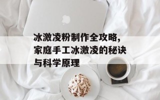 冰激凌粉制作全攻略,家庭手工冰激凌的秘诀与科学原理