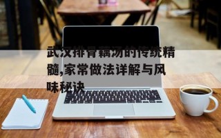 武汉排骨藕汤的传统精髓,家常做法详解与风味秘诀