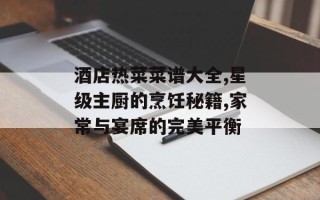 酒店热菜菜谱大全,星级主厨的烹饪秘籍,家常与宴席的完美平衡