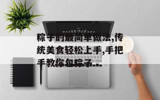 粽子的最简单做法,传统美食轻松上手,手把手教你包粽子