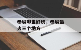 恭城哪里好玩，恭城最火三个地方