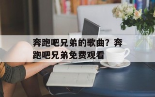 奔跑吧兄弟的歌曲？奔跑吧兄弟免费观看