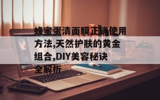 蜂蜜蛋清面膜正确使用方法,天然护肤的黄金组合,DIY美容秘诀全解析
